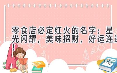 零食店必定红火的名字：星光闪耀，美味招财，好运连连！