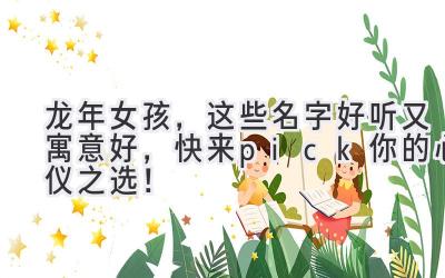 龙年女孩,这些名字好听又寓意好,快来pick你的心仪之选!