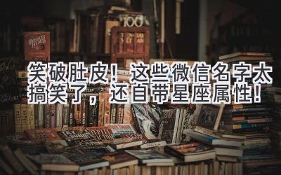   笑破肚皮！这些微信名字太搞笑了，还自带星座属性！ 