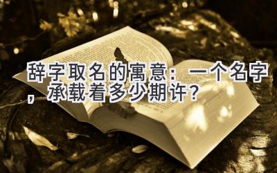 辞字取名的寓意:一个名字,承载着多少期许?
