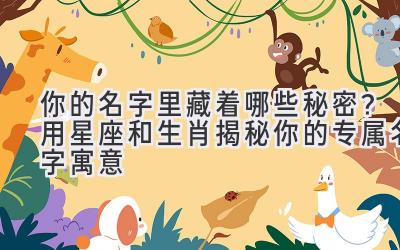你的名字里藏着哪些秘密?用星座和生肖揭秘你的专属名字寓意