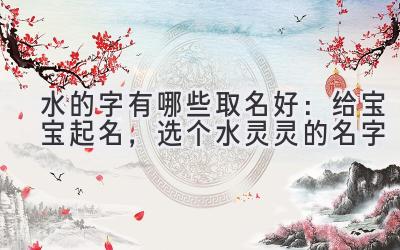 水的字有哪些取名好:给宝宝起名,选个水灵灵的名字