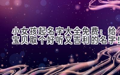 小女孩起名字大全免费:给宝贝取个好听又吉利的名字!