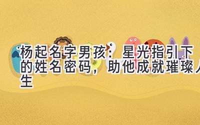 杨起名字男孩:星光指引下的姓名密码,助他成就璀璨人生