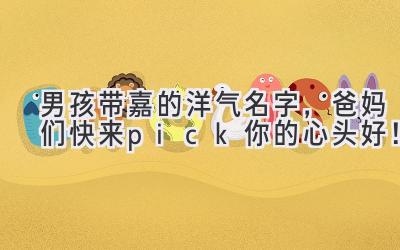 男孩带嘉的洋气名字,爸妈们快来pick你的心头好!
