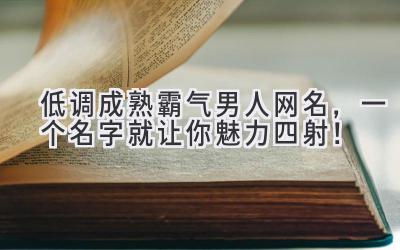 低调成熟霸气男人网名,一个名字就让你魅力四射!