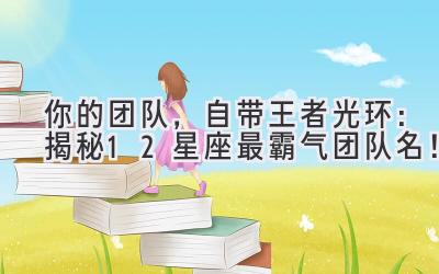 你的团队,自带王者光环:揭秘12星座最霸气团队名!