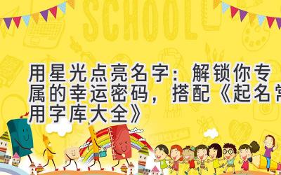 用星光点亮名字:解锁你专属的幸运密码,搭配《起名常用字库大全》