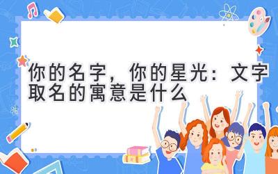 你的名字,你的星光:文字取名的寓意是什么