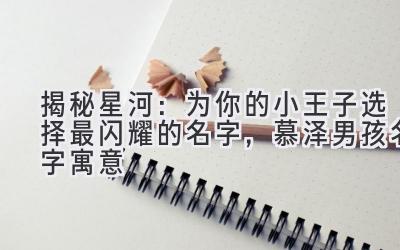 揭秘星河:为你的小王子选择最闪耀的名字,慕泽男孩名字寓意