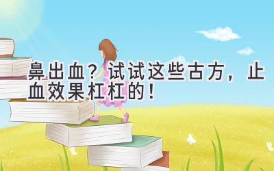 鼻出血?试试这些古方,止血效果杠杠的!