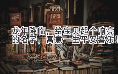   龙年降临，给宝贝起个响亮的名字，寓意一生平安喜乐！ 