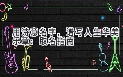   用诗意名字，谱写人生华美乐章：取名指南 