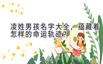 凌姓男孩名字大全，蕴藏着怎样的命运轨迹？ 