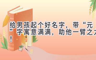   给男孩起个好名字，带“元”字寓意满满，助他一臂之力！ 