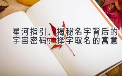   星河指引，揭秘名字背后的宇宙密码：择字取名的寓意 