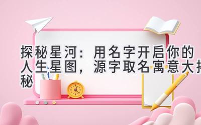 探秘星河:用名字开启你的人生星图,源字取名寓意大揭秘