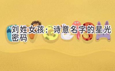   刘姓女孩：诗意名字的星光密码 
