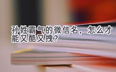  孙姓霸气的微信名，怎么才能又酷又拽？  