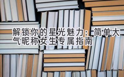 解锁你的星光魅力:简单大气昵称女生专属指南