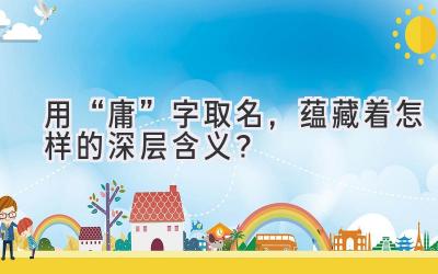  用“庸”字取名，蕴藏着怎样的深层含义？ 