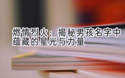   燃情烈火：揭秘男孩名字中蕴藏的星光与力量 