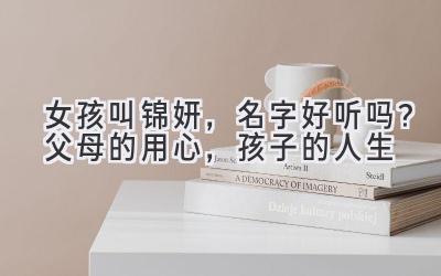   女孩叫锦妍，名字好听吗？父母的用心，孩子的人生  