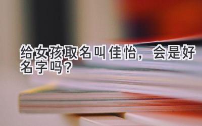   给女孩取名叫佳怡，会是好名字吗？  