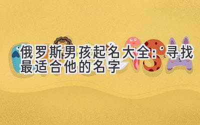  俄罗斯男孩起名大全：寻找最适合他的名字 