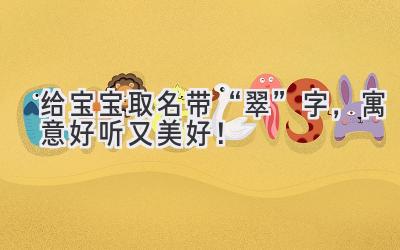   给宝宝取名带“翠”字，寓意好听又美好！ 