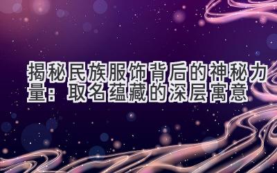   揭秘民族服饰背后的神秘力量：取名蕴藏的深层寓意 