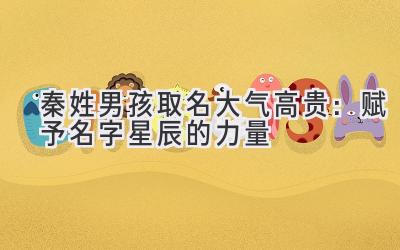 秦姓男孩取名大气高贵:赋予名字星辰的力量