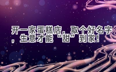   开一家蛋糕店，取个好名字，生意才能“甜”到家！ 
