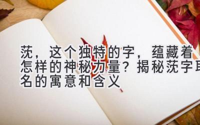  莐，这个独特的字，蕴藏着怎样的神秘力量？揭秘莐字取名的寓意和含义 