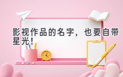  影视作品的名字，也要自带星光！ 