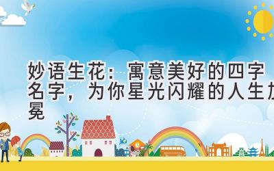   妙语生花：寓意美好的四字名字，为你星光闪耀的人生加冕 