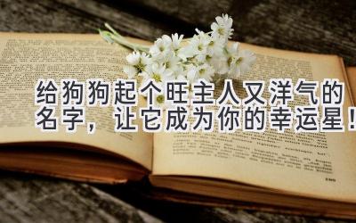  给狗狗起个旺主人又洋气的名字，让它成为你的幸运星！ 