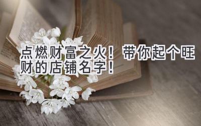 点燃财富之火!带你起个旺财的店铺名字!