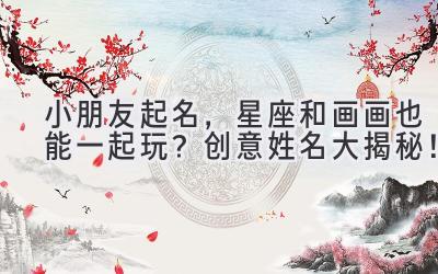小朋友起名,星座和画画也能一起玩?创意姓名大揭秘!