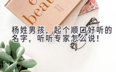 杨姓男孩,起个顺口好听的名字,听听专家怎么说!