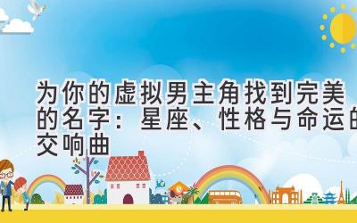   为你的虚拟男主角找到完美的名字：星座、性格与命运的交响曲 