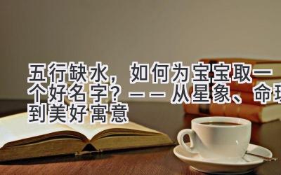 五行缺水，如何为宝宝取一个好名字？——从星象、命理到美好寓意