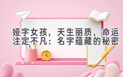   娅字女孩，天生丽质，命运注定不凡：名字蕴藏的秘密 