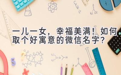   一儿一女，幸福美满！如何取个好寓意的微信名字？ 