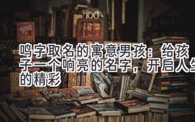 鸣字取名的寓意男孩:给孩子一个响亮的名字,开启人生的精彩