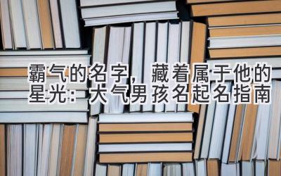 霸气的名字,藏着属于他的星光:大气男孩名起名指南
