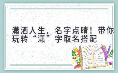 潇洒人生,名字点睛!带你玩转“潇”字取名搭配