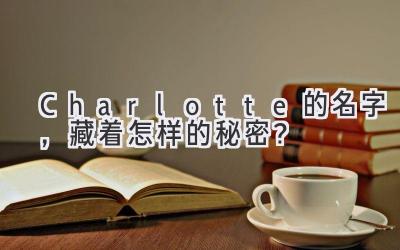   Charlotte 的名字，藏着怎样的秘密？  