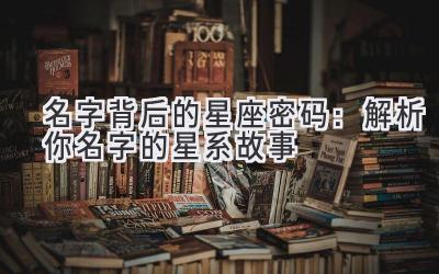  名字背后的星座密码：解析你名字的星系故事 