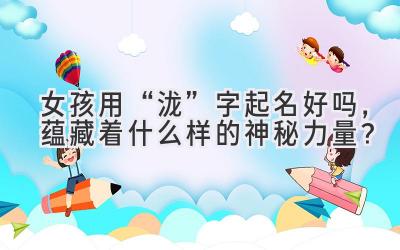  女孩用“泷”字起名好吗，蕴藏着什么样的神秘力量？ 